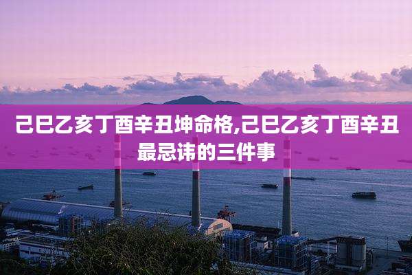 己巳乙亥丁酉辛丑坤命格,己巳乙亥丁酉辛丑最忌讳的三件事