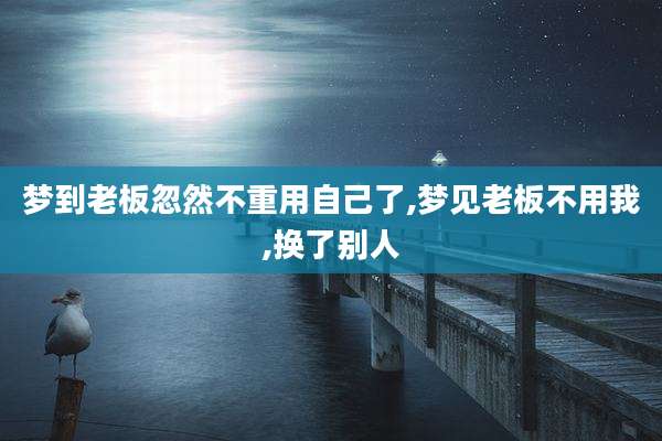 梦到老板忽然不重用自己了,梦见老板不用我,换了别人