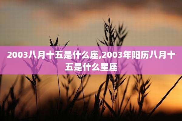 2003八月十五是什么座,2003年阳历八月十五是什么星座
