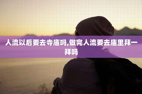 人流以后要去寺庙吗,做完人流要去庙里拜一拜吗
