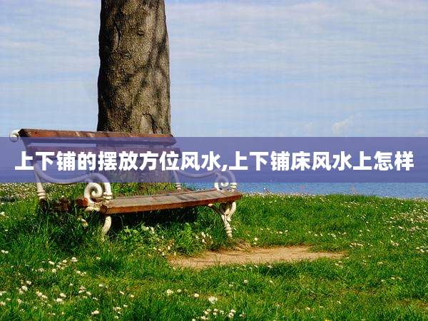 上下铺的摆放方位风水,上下铺床风水上怎样