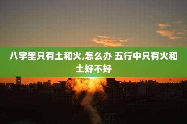 八字里只有土和火,怎么办 五行中只有火和土好不好