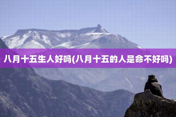 八月十五生人好吗(八月十五的人是命不好吗)