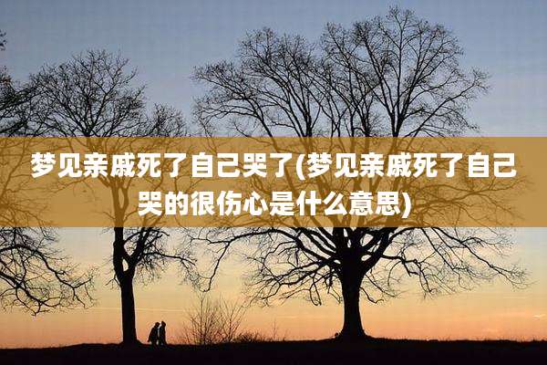 梦见亲戚死了自己哭了(梦见亲戚死了自己哭的很伤心是什么意思)