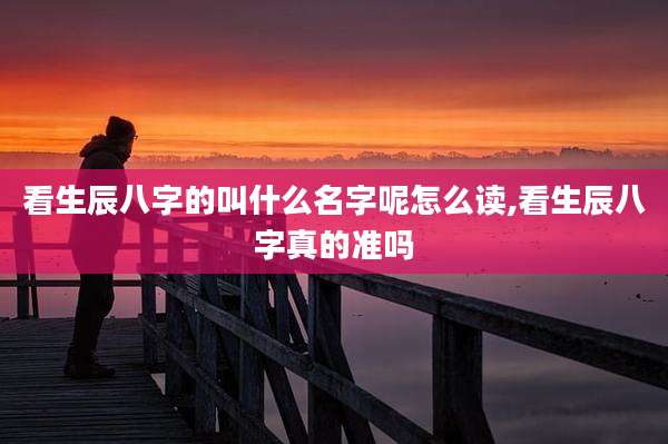 看生辰八字的叫什么名字呢怎么读,看生辰八字真的准吗