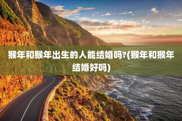猴年和猴年出生的人能结婚吗?(猴年和猴年结婚好吗)