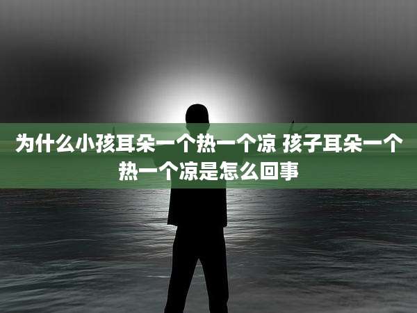 为什么小孩耳朵一个热一个凉 孩子耳朵一个热一个凉是怎么回事