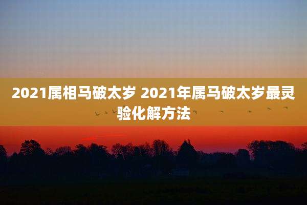 2021属相马破太岁 2021年属马破太岁最灵验化解方法