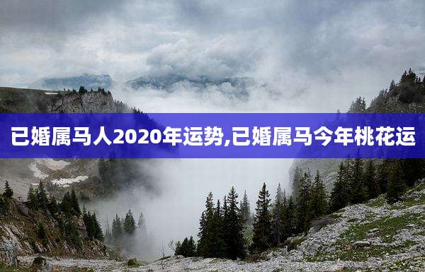 已婚属马人2020年运势,已婚属马今年桃花运