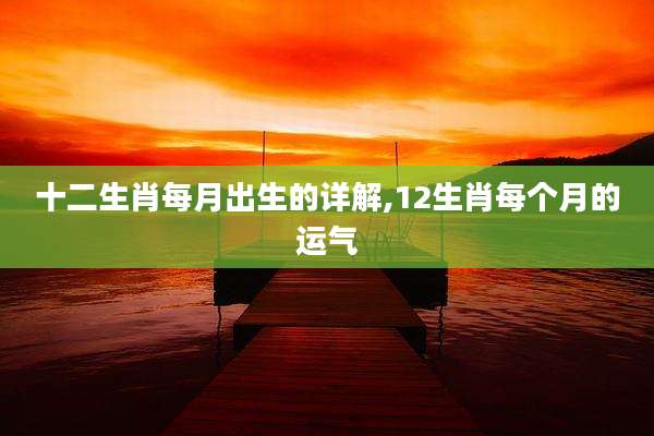 十二生肖每月出生的详解,12生肖每个月的运气