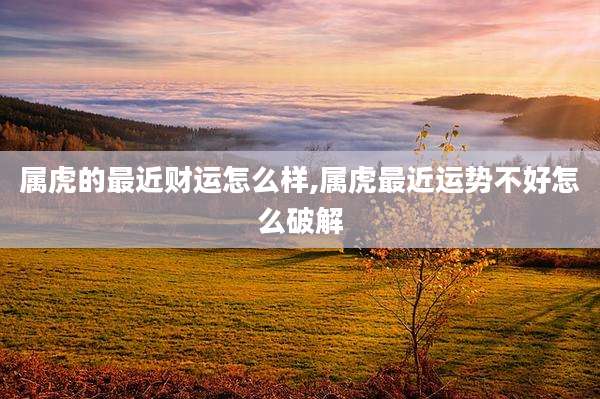 属虎的最近财运怎么样,属虎最近运势不好怎么破解