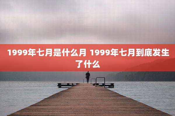 1999年七月是什么月 1999年七月到底发生了什么