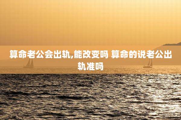 算命老公会出轨,能改变吗 算命的说老公出轨准吗