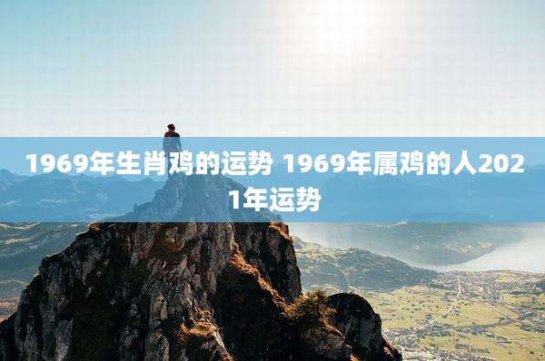 1969年生肖鸡的运势 1969年属鸡的人2021年运势