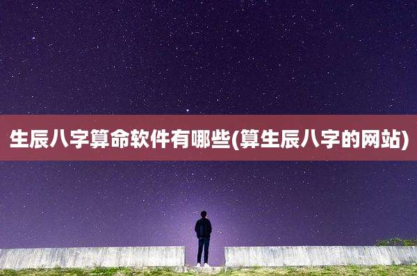 生辰八字算命软件有哪些(算生辰八字的网站)