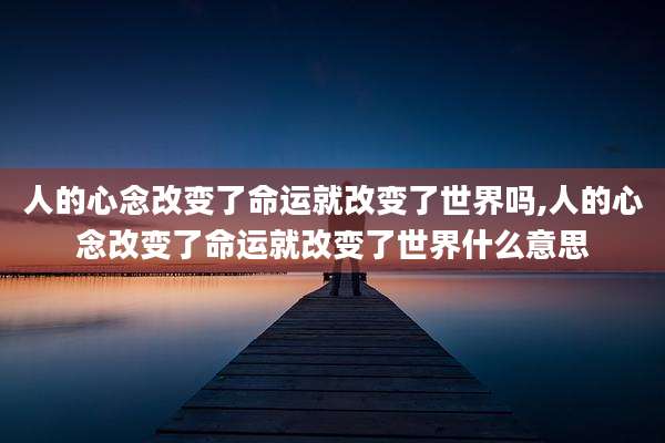 人的心念改变了命运就改变了世界吗,人的心念改变了命运就改变了世界什么意思