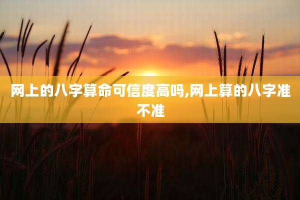 网上的八字算命可信度高吗,网上算的八字准不准