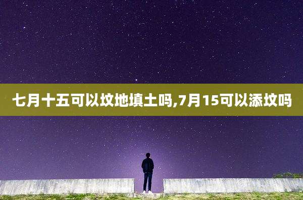 七月十五可以坟地填土吗,7月15可以添坟吗