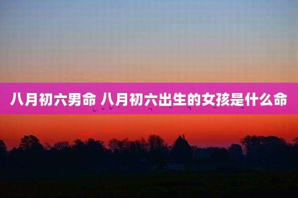 八月初六男命 八月初六出生的女孩是什么命