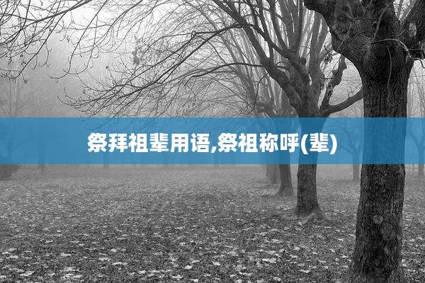 祭拜祖辈用语,祭祖称呼(辈)