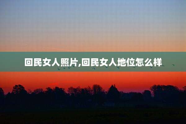 回民女人照片,回民女人地位怎么样