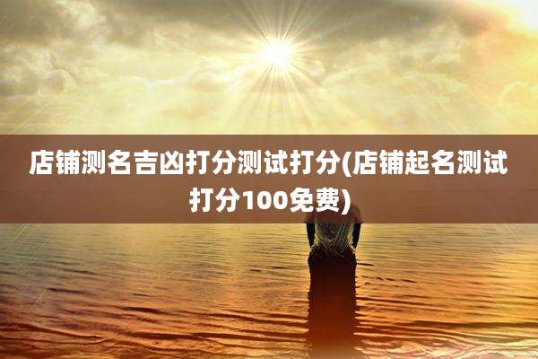 店铺测名吉凶打分测试打分(店铺起名测试打分100免费)