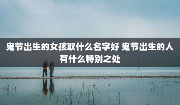鬼节出生的女孩取什么名字好 鬼节出生的人有什么特别之处
