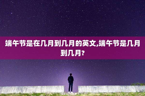 端午节是在几月到几月的英文,端午节是几月到几月?