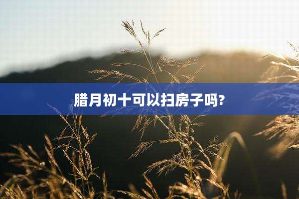 腊月初十可以扫房子吗?