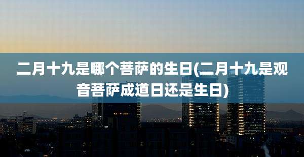 二月十九是哪个菩萨的生日(二月十九是观音菩萨成道日还是生日)