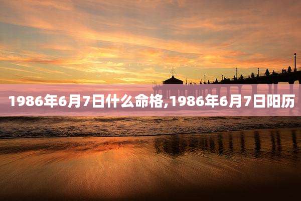 1986年6月7日什么命格,1986年6月7日阳历