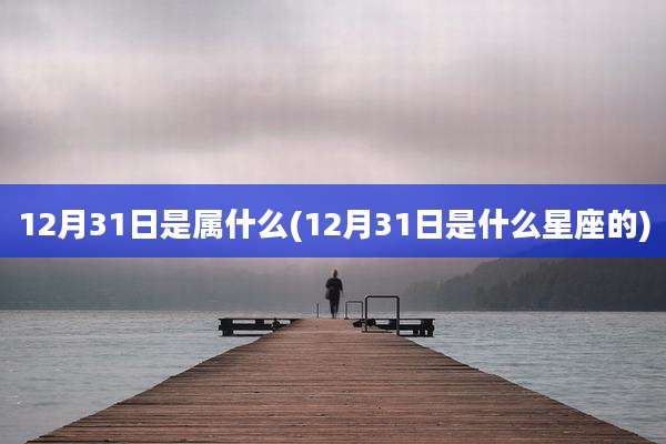 12月31日是属什么(12月31日是什么星座的)