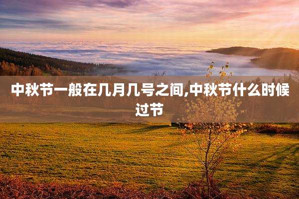 中秋节一般在几月几号之间,中秋节什么时候过节