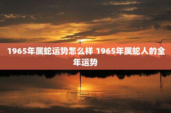 1965年属蛇运势怎么样 1965年属蛇人的全年运势