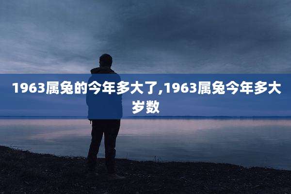 1963属兔的今年多大了,1963属兔今年多大岁数