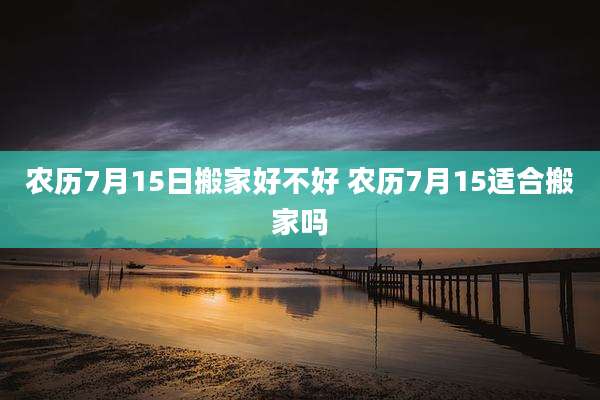 农历7月15日搬家好不好 农历7月15适合搬家吗