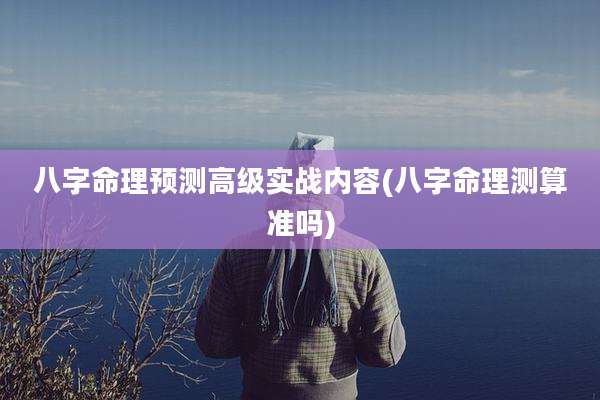八字命理预测高级实战内容(八字命理测算准吗)