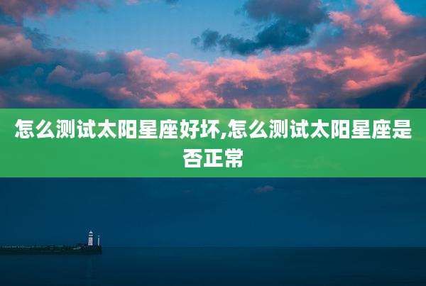 怎么测试太阳星座好坏,怎么测试太阳星座是否正常