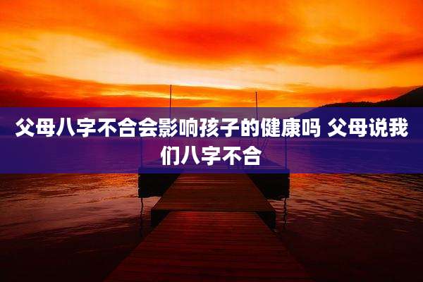 父母八字不合会影响孩子的健康吗 父母说我们八字不合