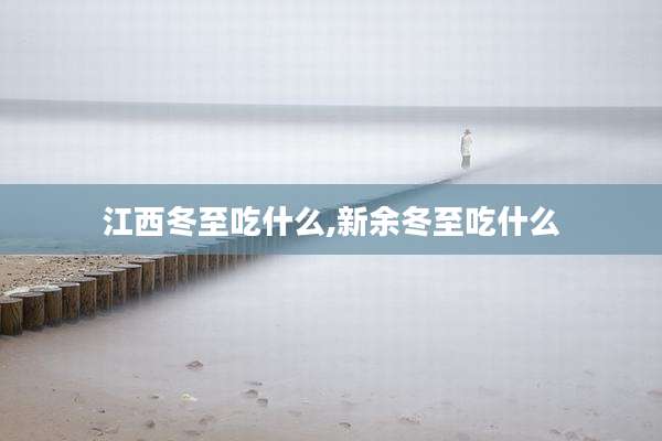 江西冬至吃什么,新余冬至吃什么