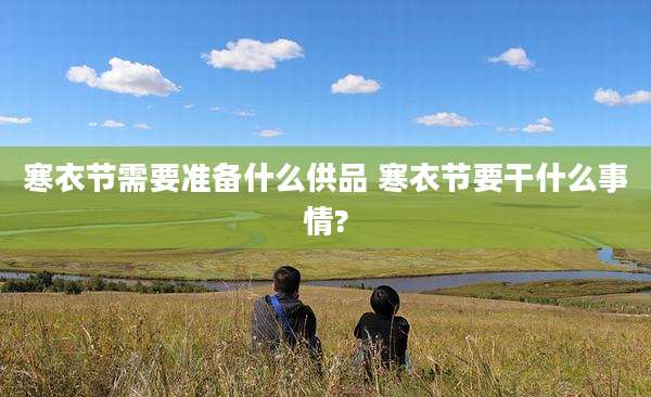 寒衣节需要准备什么供品 寒衣节要干什么事情?