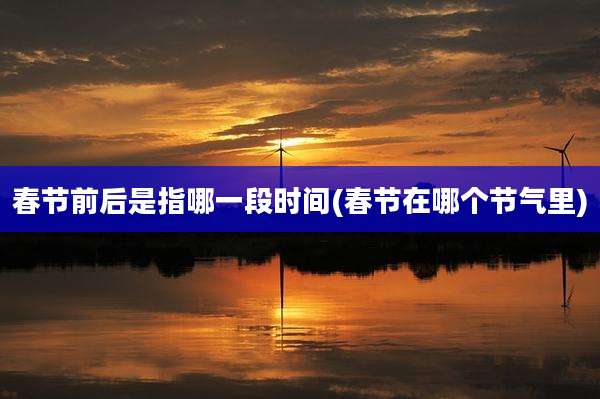 春节前后是指哪一段时间(春节在哪个节气里)