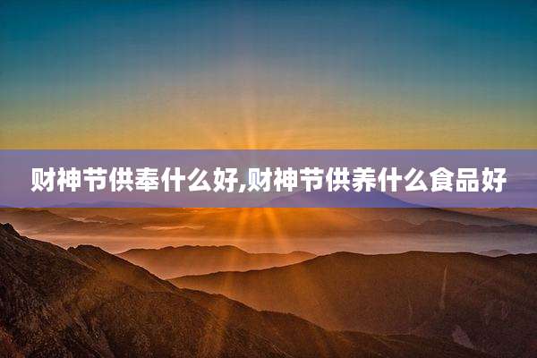 财神节供奉什么好,财神节供养什么食品好