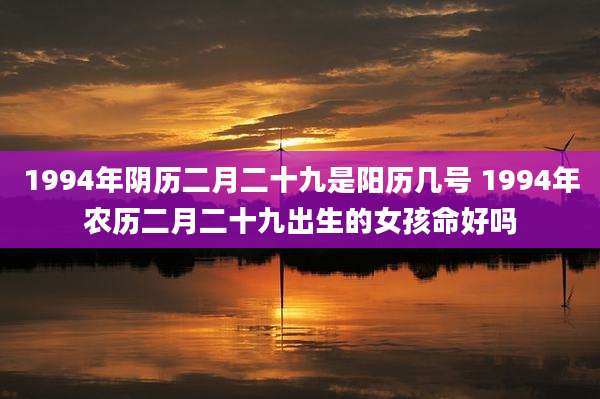1994年阴历二月二十九是阳历几号 1994年农历二月二十九出生的女孩命好吗