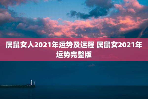 属鼠女人2021年运势及运程 属鼠女2021年运势完整版