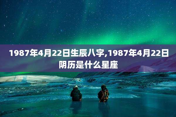 1987年4月22日生辰八字,1987年4月22日阴历是什么星座