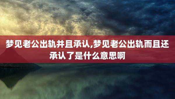 梦见老公出轨并且承认,梦见老公出轨而且还承认了是什么意思啊