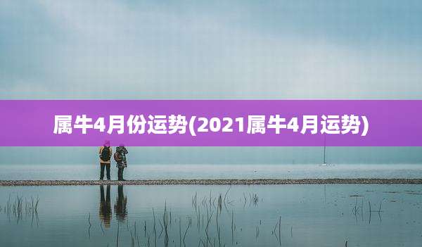 属牛4月份运势(2021属牛4月运势)