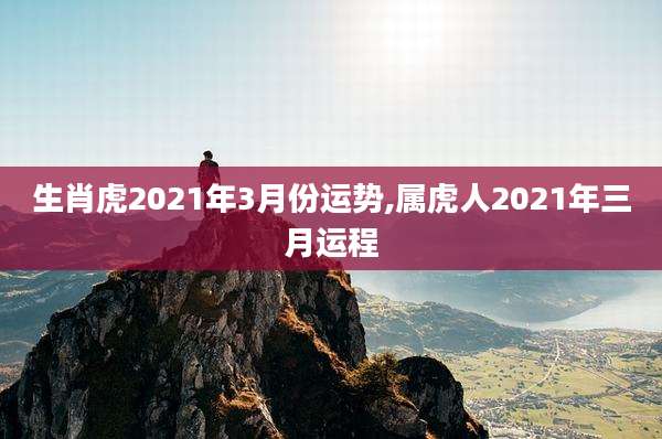 生肖虎2021年3月份运势,属虎人2021年三月运程