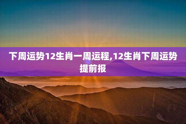 下周运势12生肖一周运程,12生肖下周运势提前报
